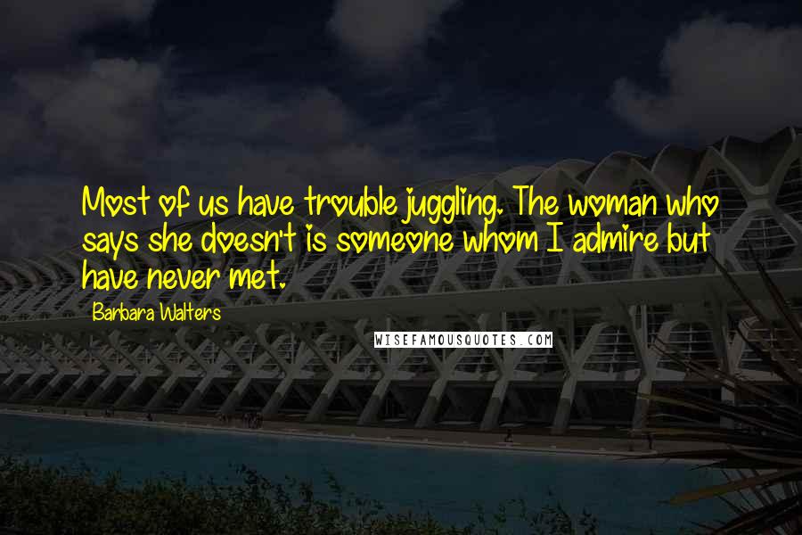 Barbara Walters Quotes: Most of us have trouble juggling. The woman who says she doesn't is someone whom I admire but have never met.