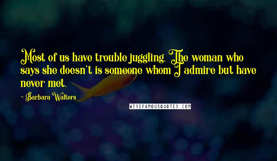 Barbara Walters Quotes: Most of us have trouble juggling. The woman who says she doesn't is someone whom I admire but have never met.