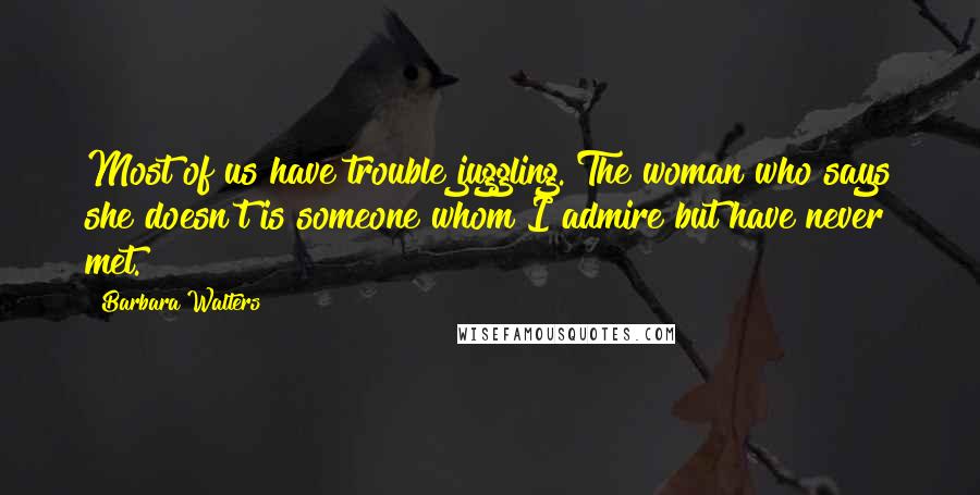 Barbara Walters Quotes: Most of us have trouble juggling. The woman who says she doesn't is someone whom I admire but have never met.