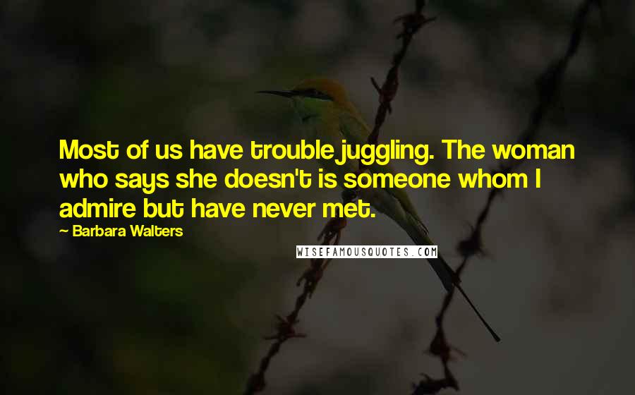 Barbara Walters Quotes: Most of us have trouble juggling. The woman who says she doesn't is someone whom I admire but have never met.