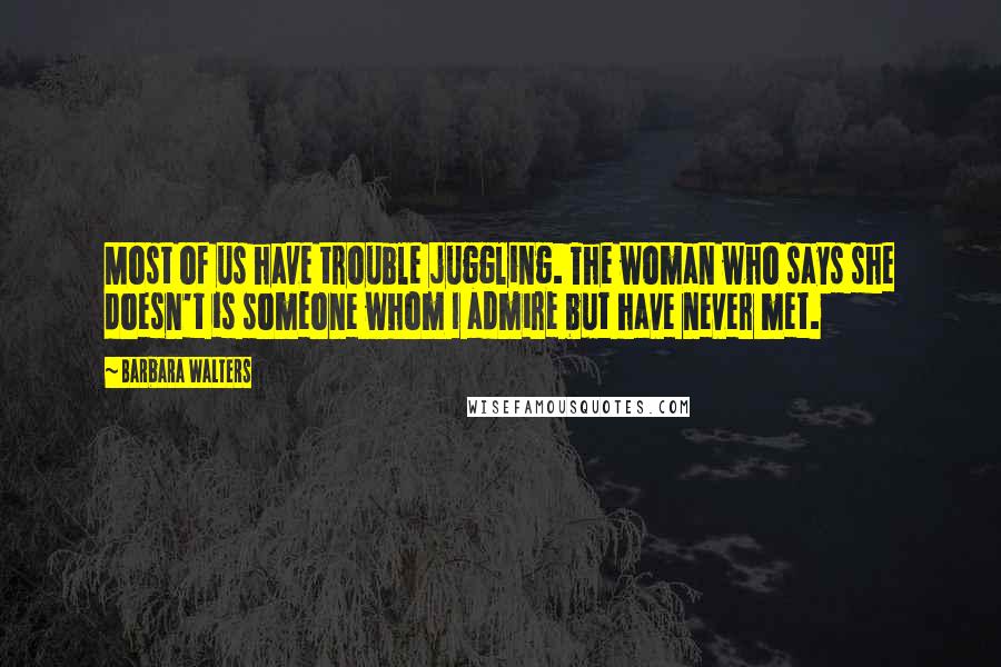 Barbara Walters Quotes: Most of us have trouble juggling. The woman who says she doesn't is someone whom I admire but have never met.