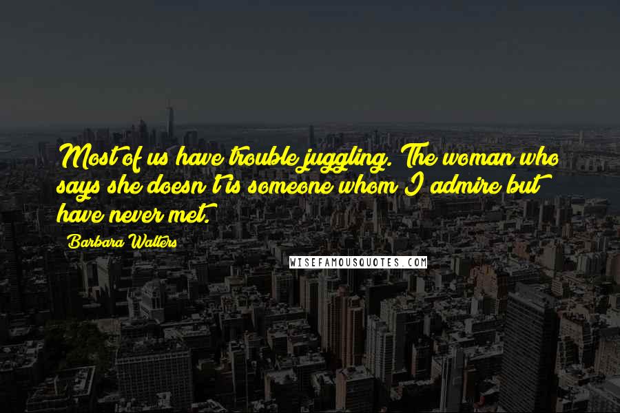 Barbara Walters Quotes: Most of us have trouble juggling. The woman who says she doesn't is someone whom I admire but have never met.