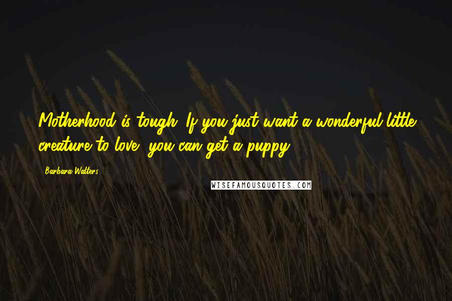 Barbara Walters Quotes: Motherhood is tough. If you just want a wonderful little creature to love, you can get a puppy.