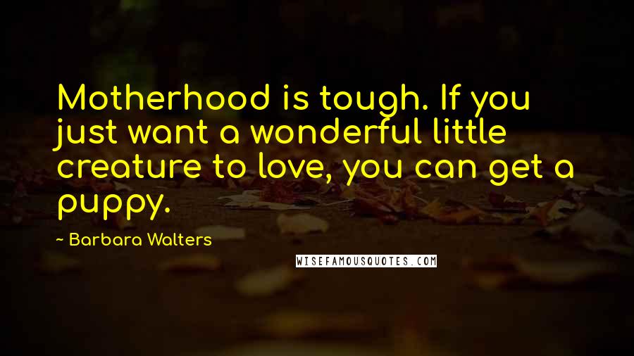 Barbara Walters Quotes: Motherhood is tough. If you just want a wonderful little creature to love, you can get a puppy.