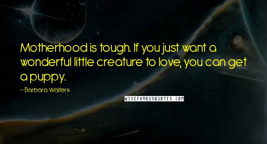 Barbara Walters Quotes: Motherhood is tough. If you just want a wonderful little creature to love, you can get a puppy.