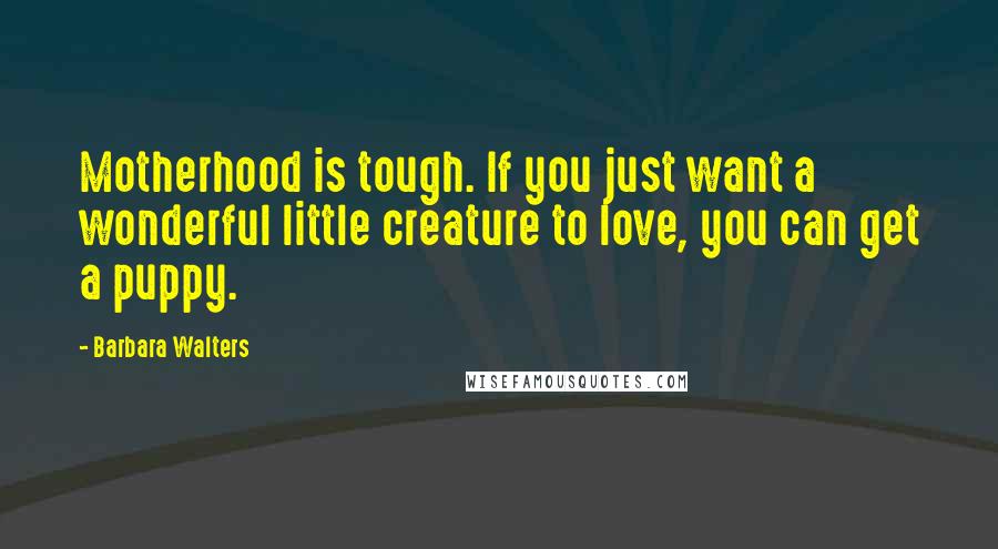 Barbara Walters Quotes: Motherhood is tough. If you just want a wonderful little creature to love, you can get a puppy.