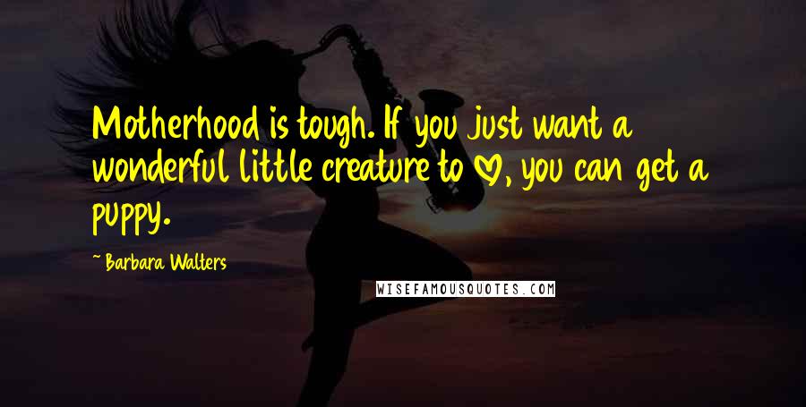 Barbara Walters Quotes: Motherhood is tough. If you just want a wonderful little creature to love, you can get a puppy.