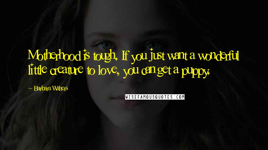 Barbara Walters Quotes: Motherhood is tough. If you just want a wonderful little creature to love, you can get a puppy.