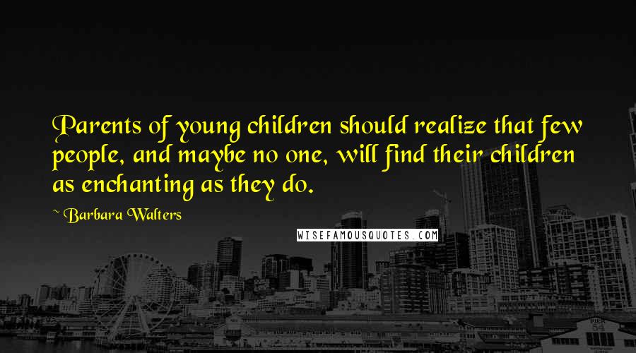 Barbara Walters Quotes: Parents of young children should realize that few people, and maybe no one, will find their children as enchanting as they do.