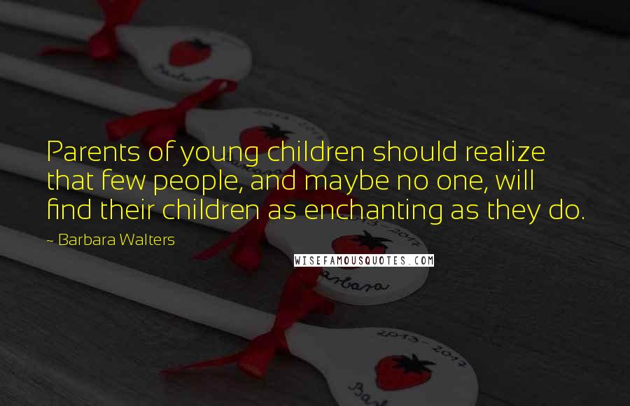 Barbara Walters Quotes: Parents of young children should realize that few people, and maybe no one, will find their children as enchanting as they do.