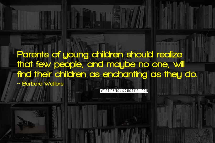 Barbara Walters Quotes: Parents of young children should realize that few people, and maybe no one, will find their children as enchanting as they do.