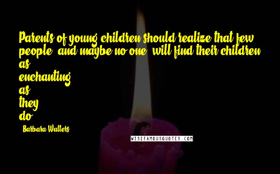 Barbara Walters Quotes: Parents of young children should realize that few people, and maybe no one, will find their children as enchanting as they do.