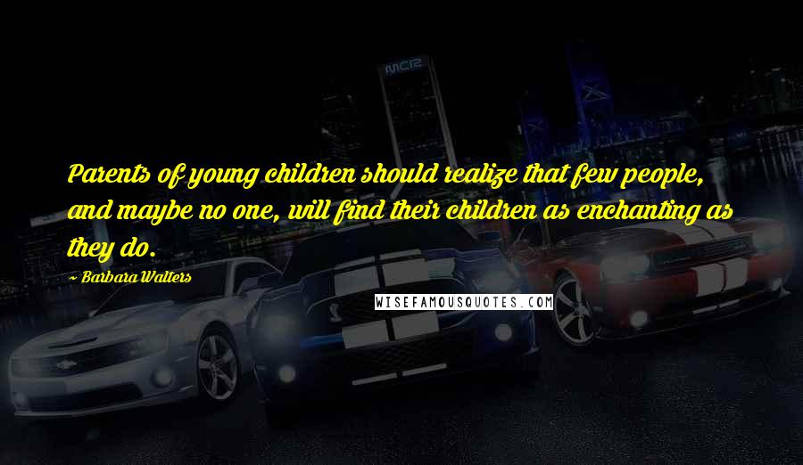Barbara Walters Quotes: Parents of young children should realize that few people, and maybe no one, will find their children as enchanting as they do.