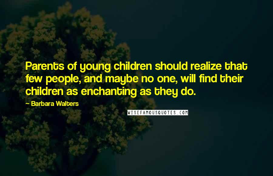 Barbara Walters Quotes: Parents of young children should realize that few people, and maybe no one, will find their children as enchanting as they do.