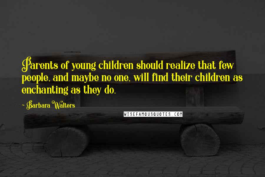Barbara Walters Quotes: Parents of young children should realize that few people, and maybe no one, will find their children as enchanting as they do.