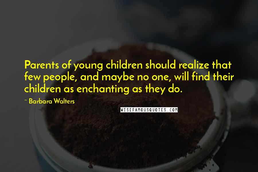 Barbara Walters Quotes: Parents of young children should realize that few people, and maybe no one, will find their children as enchanting as they do.