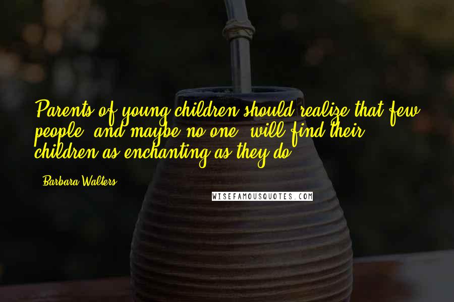 Barbara Walters Quotes: Parents of young children should realize that few people, and maybe no one, will find their children as enchanting as they do.