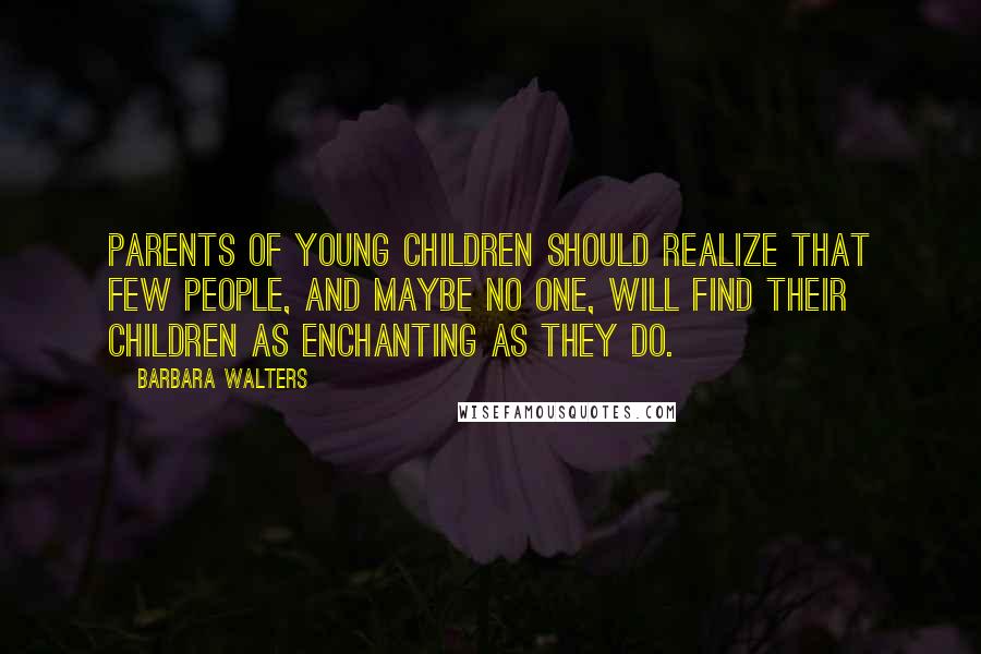 Barbara Walters Quotes: Parents of young children should realize that few people, and maybe no one, will find their children as enchanting as they do.