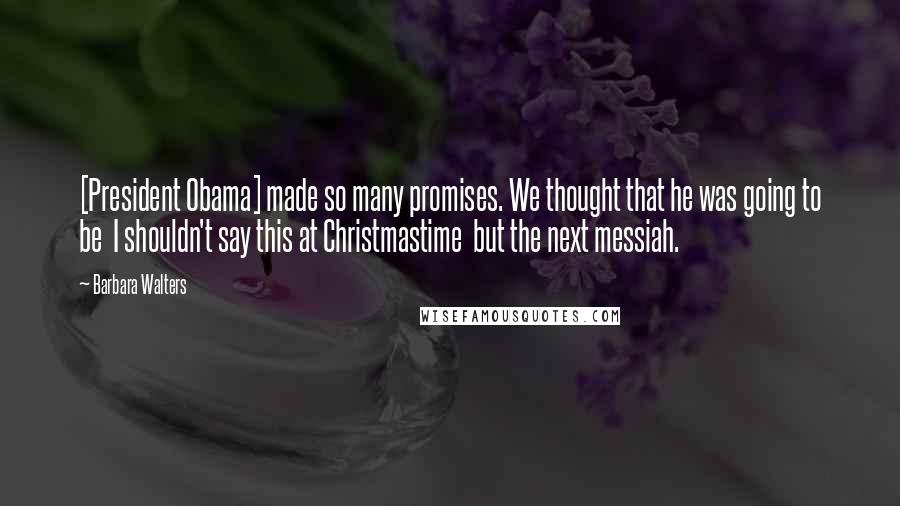 Barbara Walters Quotes: [President Obama] made so many promises. We thought that he was going to be  I shouldn't say this at Christmastime  but the next messiah.