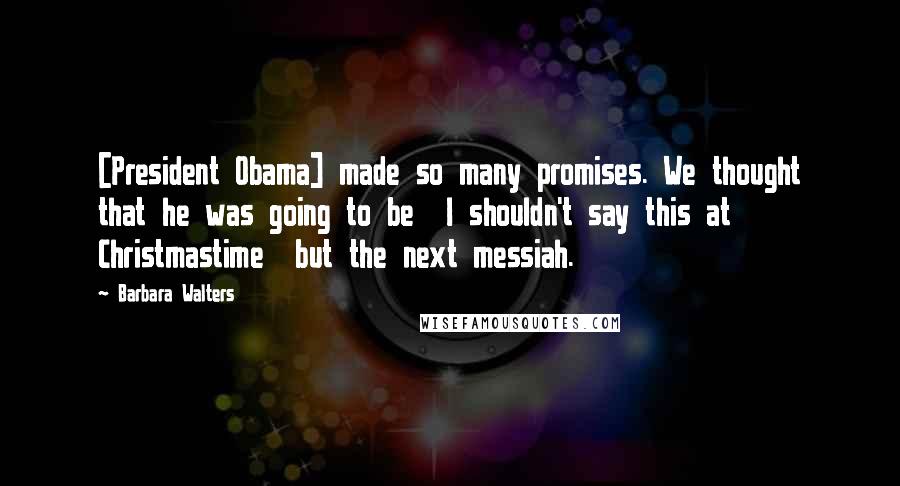 Barbara Walters Quotes: [President Obama] made so many promises. We thought that he was going to be  I shouldn't say this at Christmastime  but the next messiah.