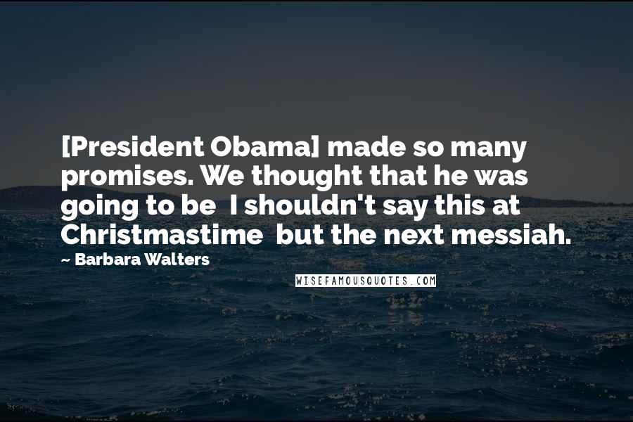 Barbara Walters Quotes: [President Obama] made so many promises. We thought that he was going to be  I shouldn't say this at Christmastime  but the next messiah.