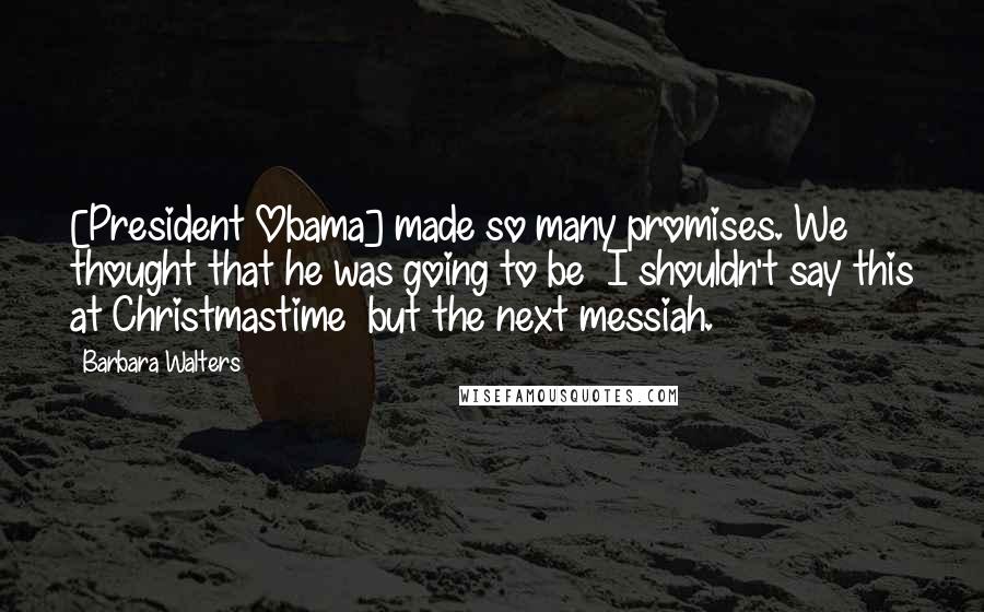 Barbara Walters Quotes: [President Obama] made so many promises. We thought that he was going to be  I shouldn't say this at Christmastime  but the next messiah.
