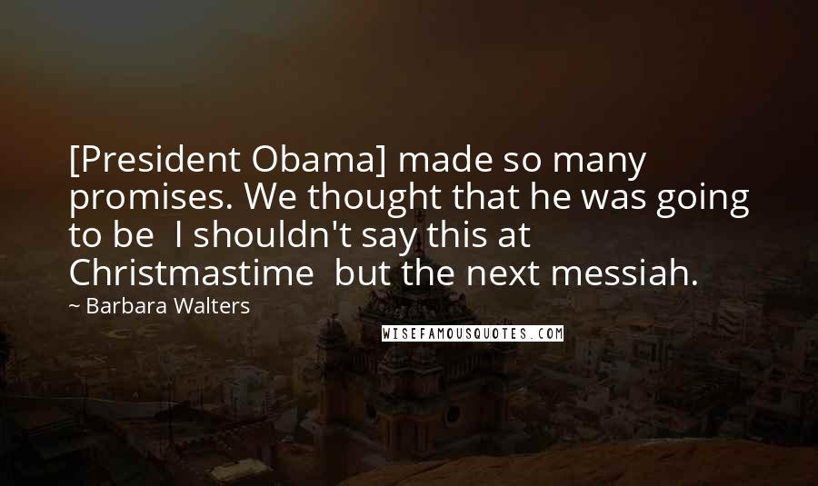 Barbara Walters Quotes: [President Obama] made so many promises. We thought that he was going to be  I shouldn't say this at Christmastime  but the next messiah.