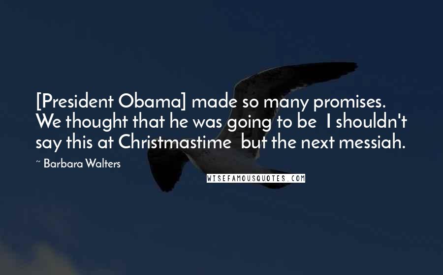 Barbara Walters Quotes: [President Obama] made so many promises. We thought that he was going to be  I shouldn't say this at Christmastime  but the next messiah.