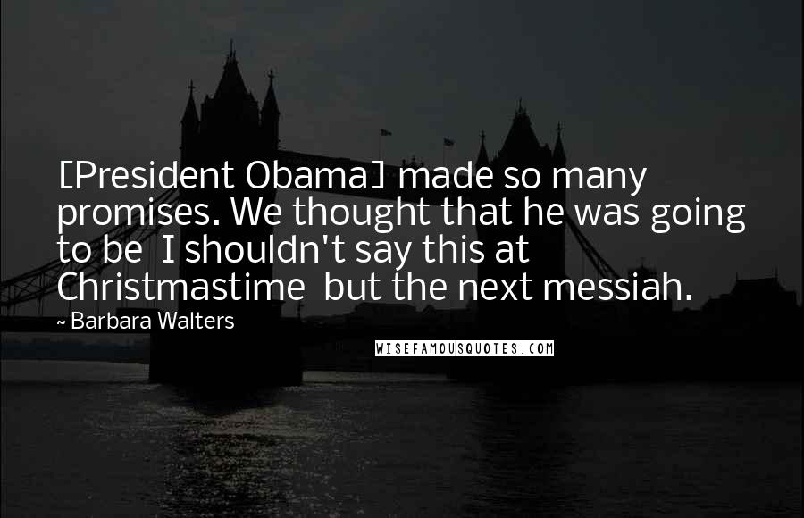 Barbara Walters Quotes: [President Obama] made so many promises. We thought that he was going to be  I shouldn't say this at Christmastime  but the next messiah.