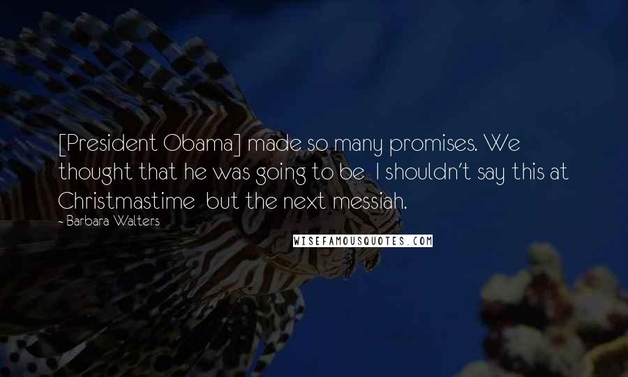 Barbara Walters Quotes: [President Obama] made so many promises. We thought that he was going to be  I shouldn't say this at Christmastime  but the next messiah.
