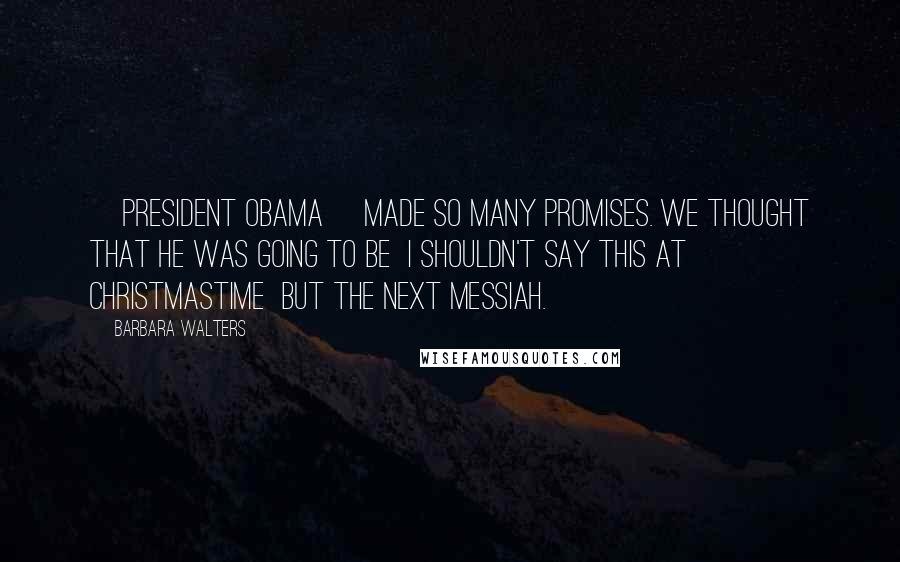 Barbara Walters Quotes: [President Obama] made so many promises. We thought that he was going to be  I shouldn't say this at Christmastime  but the next messiah.