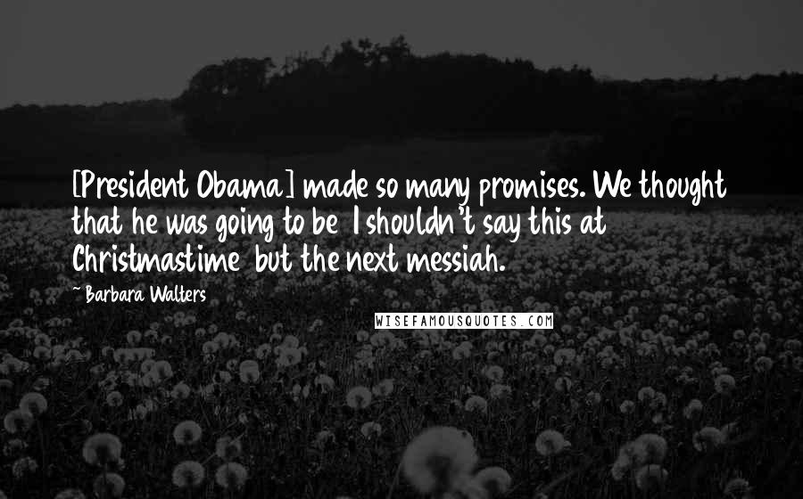 Barbara Walters Quotes: [President Obama] made so many promises. We thought that he was going to be  I shouldn't say this at Christmastime  but the next messiah.