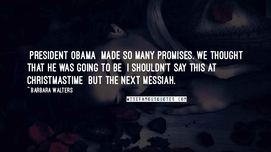 Barbara Walters Quotes: [President Obama] made so many promises. We thought that he was going to be  I shouldn't say this at Christmastime  but the next messiah.