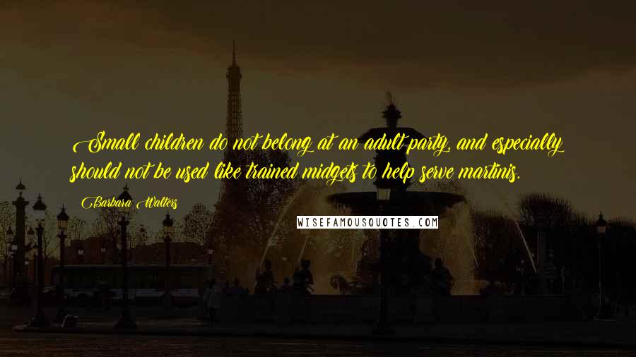 Barbara Walters Quotes: Small children do not belong at an adult party, and especially should not be used like trained midgets to help serve martinis.