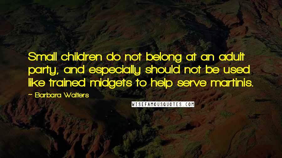 Barbara Walters Quotes: Small children do not belong at an adult party, and especially should not be used like trained midgets to help serve martinis.