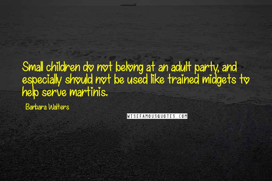 Barbara Walters Quotes: Small children do not belong at an adult party, and especially should not be used like trained midgets to help serve martinis.