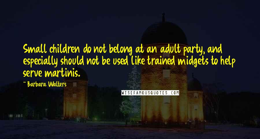 Barbara Walters Quotes: Small children do not belong at an adult party, and especially should not be used like trained midgets to help serve martinis.