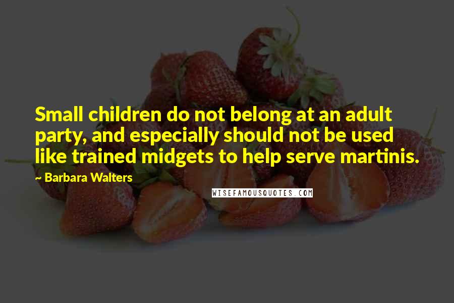 Barbara Walters Quotes: Small children do not belong at an adult party, and especially should not be used like trained midgets to help serve martinis.