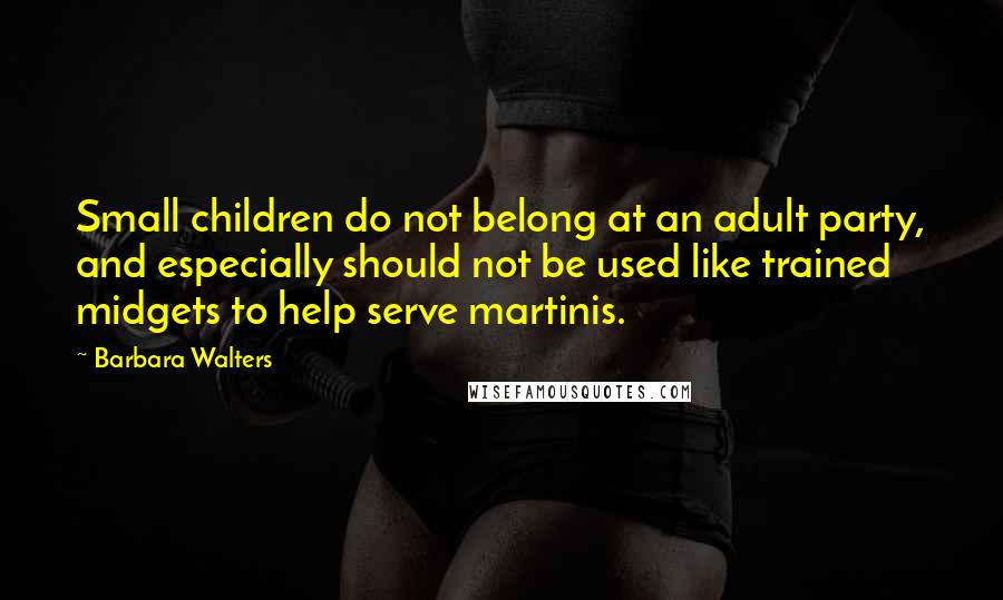 Barbara Walters Quotes: Small children do not belong at an adult party, and especially should not be used like trained midgets to help serve martinis.