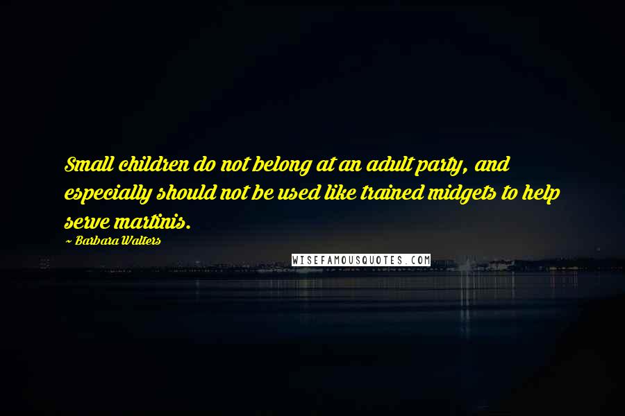 Barbara Walters Quotes: Small children do not belong at an adult party, and especially should not be used like trained midgets to help serve martinis.