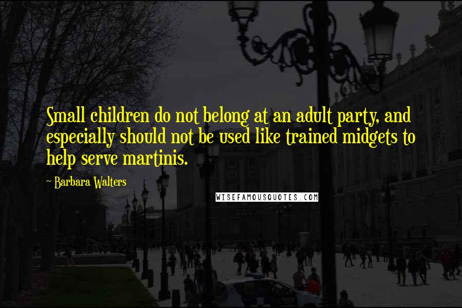 Barbara Walters Quotes: Small children do not belong at an adult party, and especially should not be used like trained midgets to help serve martinis.