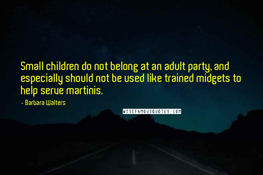 Barbara Walters Quotes: Small children do not belong at an adult party, and especially should not be used like trained midgets to help serve martinis.