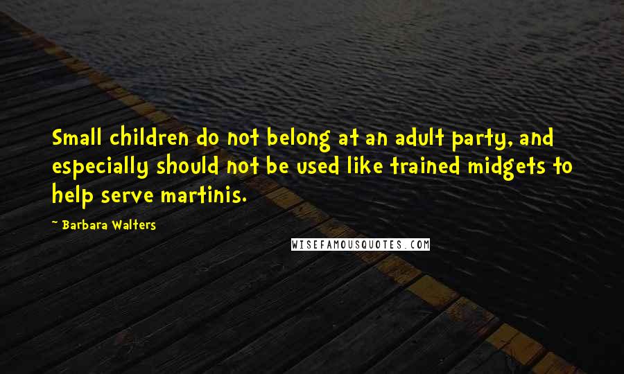 Barbara Walters Quotes: Small children do not belong at an adult party, and especially should not be used like trained midgets to help serve martinis.