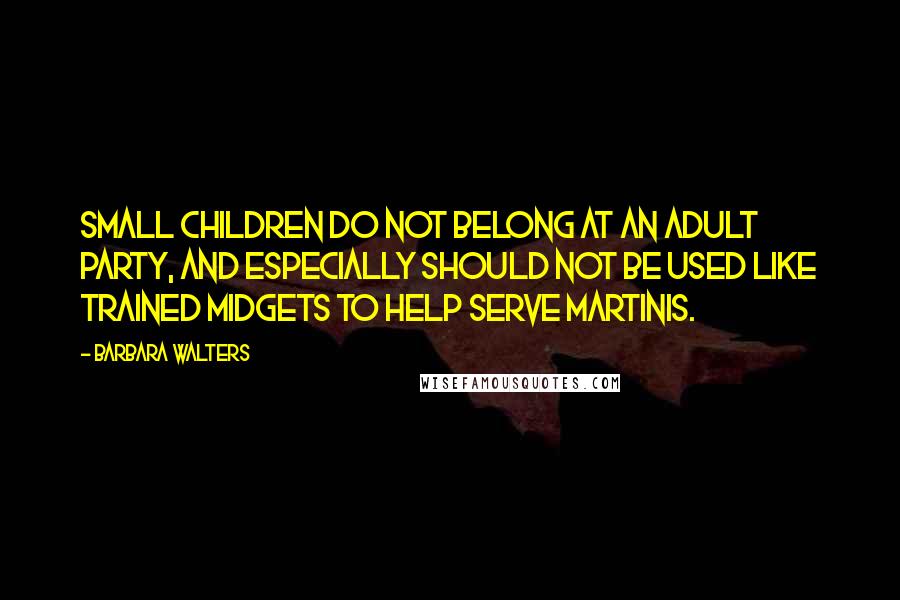 Barbara Walters Quotes: Small children do not belong at an adult party, and especially should not be used like trained midgets to help serve martinis.