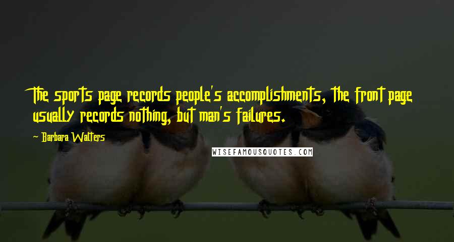 Barbara Walters Quotes: The sports page records people's accomplishments, the front page usually records nothing, but man's failures.