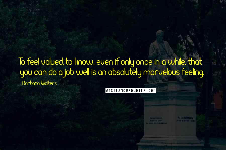 Barbara Walters Quotes: To feel valued, to know, even if only once in a while, that you can do a job well is an absolutely marvelous feeling.