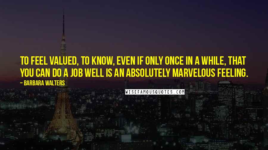 Barbara Walters Quotes: To feel valued, to know, even if only once in a while, that you can do a job well is an absolutely marvelous feeling.