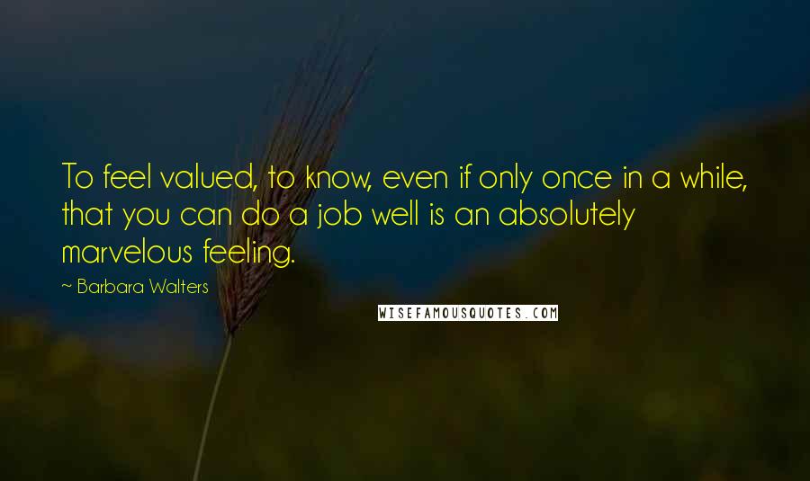 Barbara Walters Quotes: To feel valued, to know, even if only once in a while, that you can do a job well is an absolutely marvelous feeling.