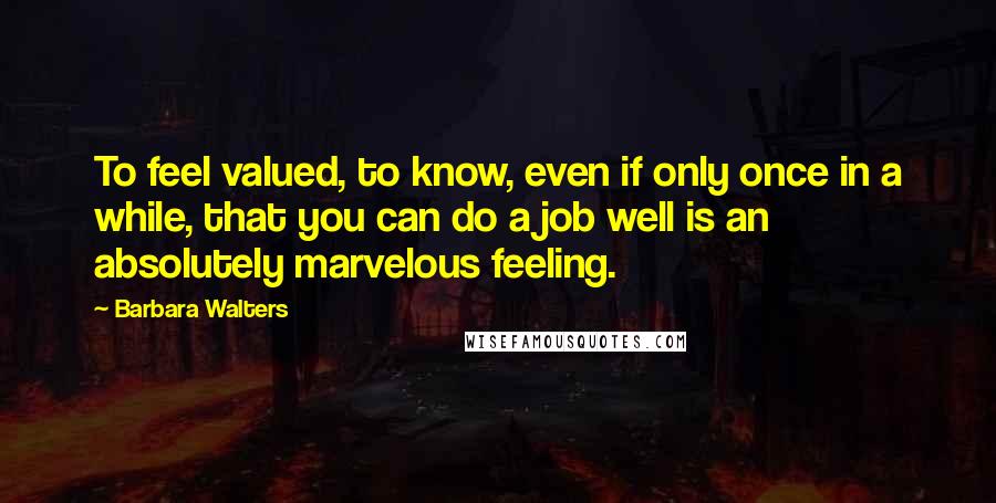 Barbara Walters Quotes: To feel valued, to know, even if only once in a while, that you can do a job well is an absolutely marvelous feeling.