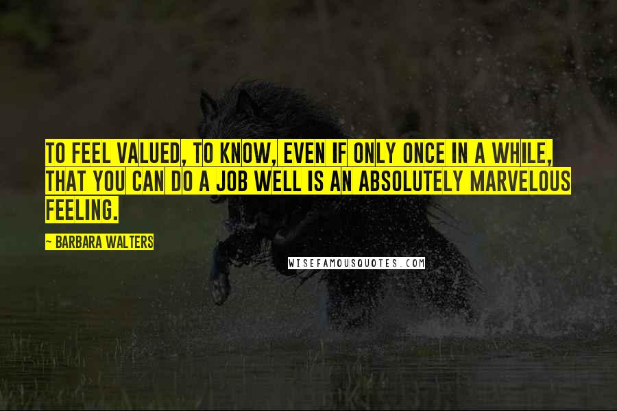 Barbara Walters Quotes: To feel valued, to know, even if only once in a while, that you can do a job well is an absolutely marvelous feeling.